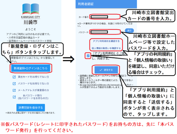 「新規登録・ログインはこちら」をタップします。利用者認証画面に移動するので、カード番号欄に川崎市立図書館貸出カードの番号を入力します。パスワードには、図書館ホームページ等で設定したパスワードを入力します。「アプリ利用規約」と「個人情報の取扱い」を確認し、同意いただける場合はチェックボックスにチェックをします。チェックをすると、「送信する」ボタンがアップできるようになります。送信するボタンをタップすると、図書館から認証コードが記載されたメールが届きます。