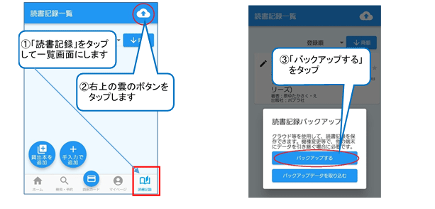 アプリの下の部分にある「読書記録」ボタンをタップします。「読書記録一覧」画面が開いたら、画面の右上にある雲の形のボタンをタップします。ウィンドウが開くので、「バックアップする」をタップします。